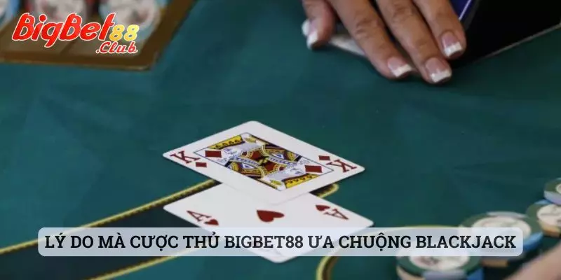 Bài Blackjack online Lý do mà cược thủ Bigbet88 ưa chuộng Blackjack